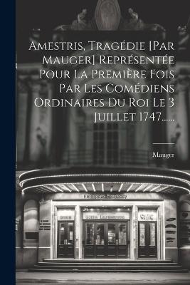 Amestris, Tragédie [par Mauger] Représentée Pour La Première Fois Par Les Comédiens Ordinaires Du Roi Le 3 Juillet 1747...... - cover