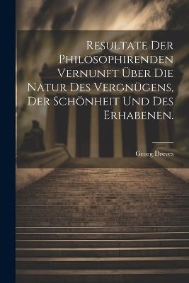 Resultate der philosophirenden Vernunft über die Natur des Vergnügens, der Schönheit und des Erhabenen. - Georg Dreves - cover