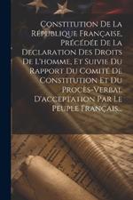 Constitution De La République Française, Précédée De La Declaration Des Droits De L'homme, Et Suivie Du Rapport Du Comité De Constitution Et Du Procès-verbal D'acceptation Par Le Peuple Français...