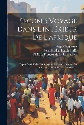 Second Voyage Dans L'intérieur De L'afrique: Depuis Le Golfe De Benin Jusqu'a Sackatou: Pendant Les Années 1825, 1826 Et 1827, Volume 1... - Hugh Clapperton - cover