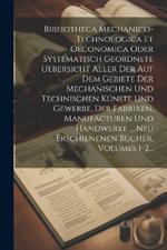 Bibliotheca Mechanico-technologica Et Oeconomica Oder Systematisch Geordnete Uebersicht Aller Der Auf Dem Gebiete Der Mechanischen Und Technischen Künste Und Gewerbe, Der Fabriken, Manufacturen Und Handwerke ... Neu Erschienenen Bücher, Volumes 1-2...