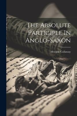 The Absolute Participle In Anglo-saxon - Morgan Callaway - cover