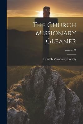 The Church Missionary Gleaner; Volume 27 - Church Missionary Society - cover