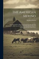 The American Merino: For Wool And For Mutton. A Practical Treatise On The Selection, Care, Breeding And Diseases Of The Merino Sheep In All Sections Of The United States