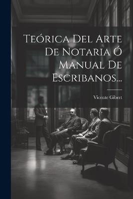 Teórica Del Arte De Notaria Ó Manual De Escribanos... - Vicente Gibert - cover