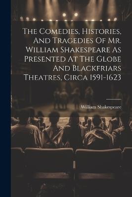 The Comedies, Histories, And Tragedies Of Mr. William Shakespeare As Presented At The Globe And Blackfriars Theatres, Circa 1591-1623 - William Shakespeare - cover