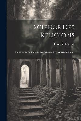 Science Des Religions: Du Passé Et De L'avenir, Du Judaïsme Et Du Christianisme... - François Réthoré - cover