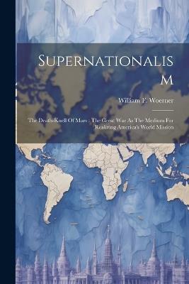 Supernationalism: The Death-knell Of Mars: The Great War As The Medium For Realizing America's World Mission - William F Woerner - cover