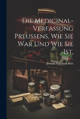 Die Medicinal-Verfassung Preussens, wie sie war und wie sie ist. - Johann Nepomuk Rust - cover