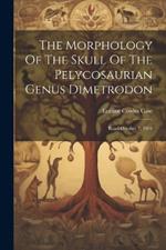 The Morphology Of The Skull Of The Pelycosaurian Genus Dimetrodon: Read October 7, 1904