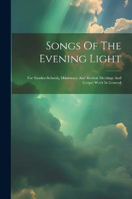 Songs Of The Evening Light: For Sunday-schools, Missionary And Revival Meetings And Gospel Work In General - Anonymous - cover