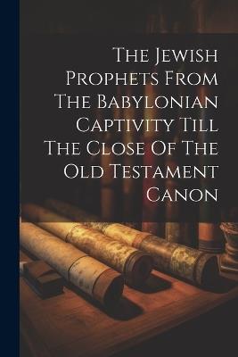 The Jewish Prophets From The Babylonian Captivity Till The Close Of The Old Testament Canon - Anonymous - cover