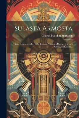 Sulasta Armosta: Wakaa Sananen Niille, Jotka Etsiwät Pelastusta Herran Jesuksen Kristuksen Kautta... - Charles Haddon Spurgeon - cover