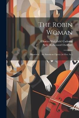 The Robin Woman: (shanewis): An American Opera (in One Act) - Charles Wakefield Cadman - cover