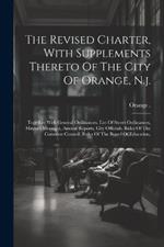 The Revised Charter, With Supplements Thereto Of The City Of Orange, N.j.: Together With General Ordinances, List Of Street Ordinances, Mayor's Messages, Annual Reports, City Officials, Rules Of The Common Council, Rules Of The Board Of Education,