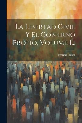 La Libertad Civil Y El Gobierno Propio, Volume 1... - Francis Lieber - cover