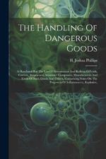 The Handling Of Dangerous Goods: A Handbook For The Use Of Government And Railway Officials, Carriers, Shipowners, Insurance Companies, Manufacturers And Users Of Such Goods And Others, Comprising Notes On The Properties Of Inflammatory, Explosive,