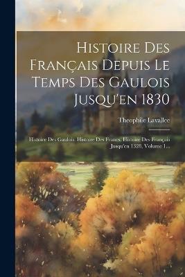 Histoire Des Français Depuis Le Temps Des Gaulois Jusqu'en 1830: Histoire Des Gaulois. Histoire Des Francs. Histoire Des Français Jusqu'en 1328, Volume 1... - Theophile Lavallee - cover