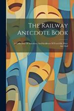 The Railway Anecdote Book: A Collection Of Anecdotes And Incidents Of Travel By River And Rail