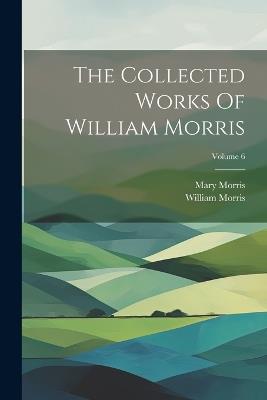 The Collected Works Of William Morris; Volume 6 - William Morris,Mary Morris - cover