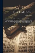 Irish Glosses: A Mediaeval Tract On Latin Declension, With Examples Explained In Irish. To Which Are Added The Lorica Of Gildas, With The Gloss Thereon, And A Selection Of Glosses From The Book Of Armagh. Edited By Whitley Stokes
