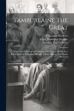 Tamburlaine The Great: Who, From The State Of A Shepherd In Scythia, By His Rare And Wonderful Conquests, Became A Most Puissant And Mighty Monarch