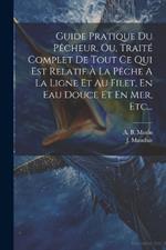 Guide Pratique Du Pêcheur, Ou, Traité Complet De Tout Ce Qui Est Relatif À La Pêche A La Ligne Et Au Filet, En Eau Douce Et En Mer, Etc...