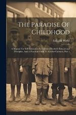 The Paradise Of Childhood: A Manual For Self-instruction In Friedrich Froebel's Educational Principles, And A Practical Guide To Kinder-gartners, Part 1