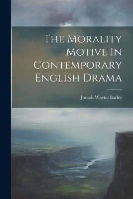 The Morality Motive In Contemporary English Drama - Joseph Wayne Barley - cover