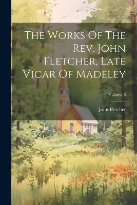 The Works Of The Rev. John Fletcher, Late Vicar Of Madeley; Volume 8 - John Fletcher - cover