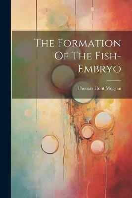 The Formation Of The Fish-embryo - Thomas Hunt Morgan - cover