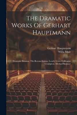 The Dramatic Works Of Gerhart Hauptmann: Domestic Dramas: The Reconciliation. Lonely Lives. Colleague Crampton. Michael Kramer - Gerhart Hauptmann,Willa Muir - cover