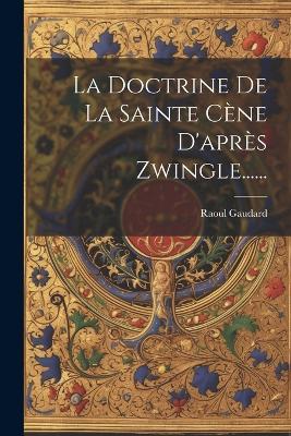 La Doctrine De La Sainte Cène D'après Zwingle...... - Raoul Gaudard - cover