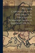 Regesta Chronologico-diplomatica, Friderici Iv. Romanorum Regis (imperatoris Iii.)...