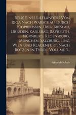 Reise Eines Liefländers Von Riga Nach Warschau, Durch Südpreußen, Über Breslau, Dresden, Karlsbad, Bayreuth, Nürnberg, Regensburg, München, Salzburg, Linz, Wien Und Klagenfurt, Nach Botzen In Tyrol, Volume 3...