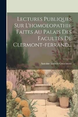 Lectures Publiques Sur L'homoeopathie Faites Au Palais Des Facultés De Clermont-ferrand... - Antoine Imbert-Gourbeyre - cover