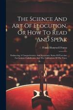 The Science And Art Of Elocution, Or How To Read And Speak: Embracing A Comprehensive And Systematic Series Of Exercises For Gesture Calisthenics And The Cultivation Of The Voice