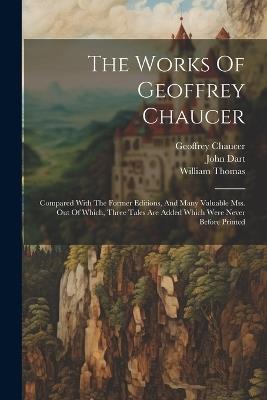 The Works Of Geoffrey Chaucer: Compared With The Former Editions, And Many Valuable Mss. Out Of Which, Three Tales Are Added Which Were Never Before Printed - Geoffrey Chaucer,John Dart,William Thomas - cover