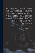 Prospectus Of A Course Of Lectures, Historical And Biographical, On ... Philosophy From Thales And Pythagoras To The Present Times By S.t. Coleridge