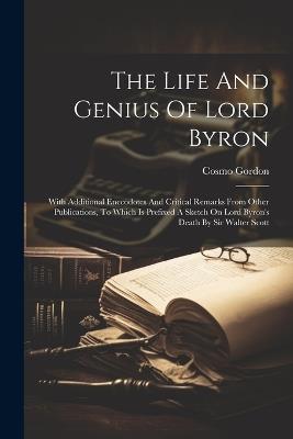 The Life And Genius Of Lord Byron: With Additional Enecodotes And Critical Remarks From Other Publications, To Which Is Prefixed A Sketch On Lord Byron's Death By Sir Walter Scott - Cosmo Gordon - cover