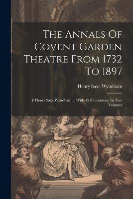 The Annals Of Covent Garden Theatre From 1732 To 1897: Y Henry Saxe Wyndham ... With 45 Illustrations. In Two Volumes - Henry Saxe Wyndham - cover