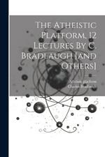 The Atheistic Platform, 12 Lectures By C. Bradlaugh [and Others]