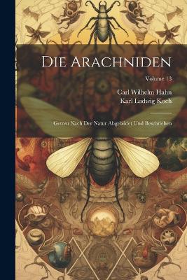 Die Arachniden: Getreu Nach Der Natur Abgebildet Und Beschrieben; Volume 13 - Carl Wilhelm Hahn - cover