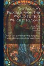 The Pilgrim's Progress From This World To That Which Is To Come: Delivered Under The Similitude Of A Dream. In Two Parts. ... A New Edition, Divided Into Chapters. With The Life Of The Author. To Which Are Added Explanatory And Practical Notes, By