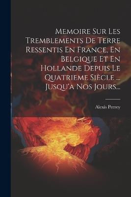 Memoire Sur Les Tremblements De Terre Ressentis En France, En Belgique Et En Hollande Depuis Le Quatrieme Siècle ... Jusqu'a Nos Jours... - Alexis Perrey - cover