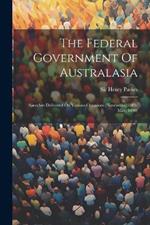 The Federal Government Of Australasia: Speeches Delivered On Various Occasions (november, 1889-may, 1890)