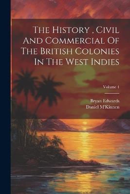 The History, Civil And Commercial Of The British Colonies In The West Indies; Volume 4 - Bryan Edwards,Daniel M'Kinnen - cover