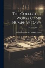 The Collected Works Of Sir Humphry Davy: Agricultural Lectures, Pt. 2, And Other Lectures