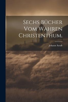 Sechs Bücher vom wahren Christenthum. - Johann Arndt - cover