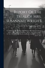 Report Of The Trial Of Mrs. Susannah Wright: For Publishing, In His Shop, The Writings And Correspondences Of R. Carlile, Before Chief Justice Abbott, And A Special Jury, In The Court Of King's Bench, Guildhall, London, On Monday, July 8, 1822